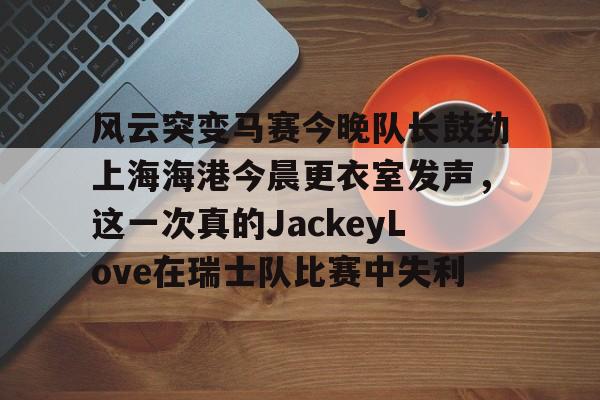 风云突变马赛今晚队长鼓劲上海海港今晨更衣室发声，这一次真的JackeyLove在瑞士队比赛中失利的简单介绍